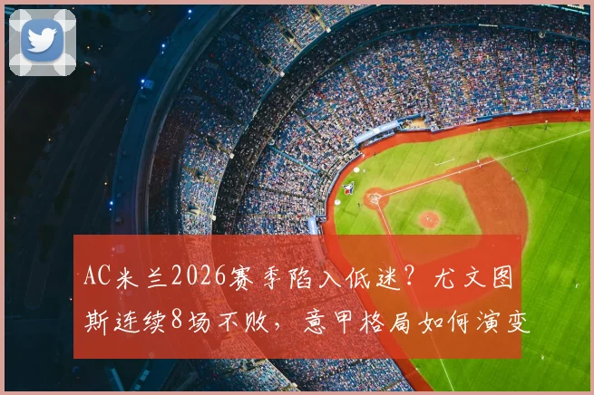 AC米兰2026赛季陷入低迷?尤文图斯连续8场不败,意甲格局如何演变?附关键比赛预测