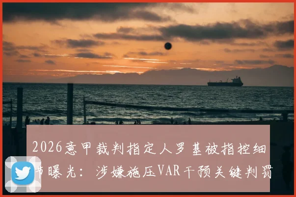 2026意甲裁判指定人罗基被指控细节曝光：涉嫌施压VAR干预关键判罚，对联赛公信力造成何种影响