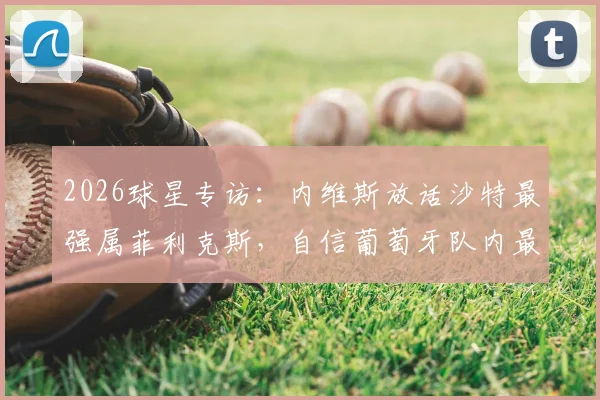 2026球星专访：内维斯放话沙特最强属菲利克斯，自信葡萄牙队内最强是我，实力点评与未来展望