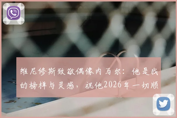 维尼修斯致敬偶像内马尔：他是我的榜样与灵感，祝他2026年一切顺利