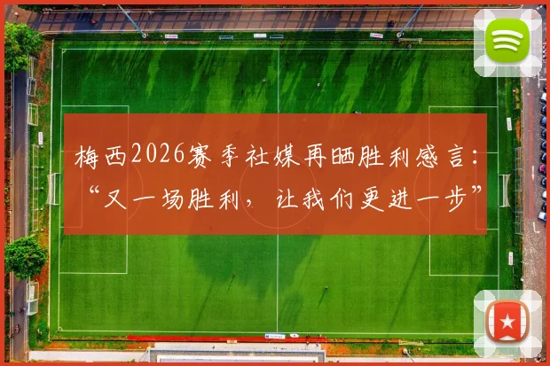梅西2026赛季社媒再晒胜利感言:“又一场胜利,让我们更进一步”,解析其赛后发言习惯与激励作用