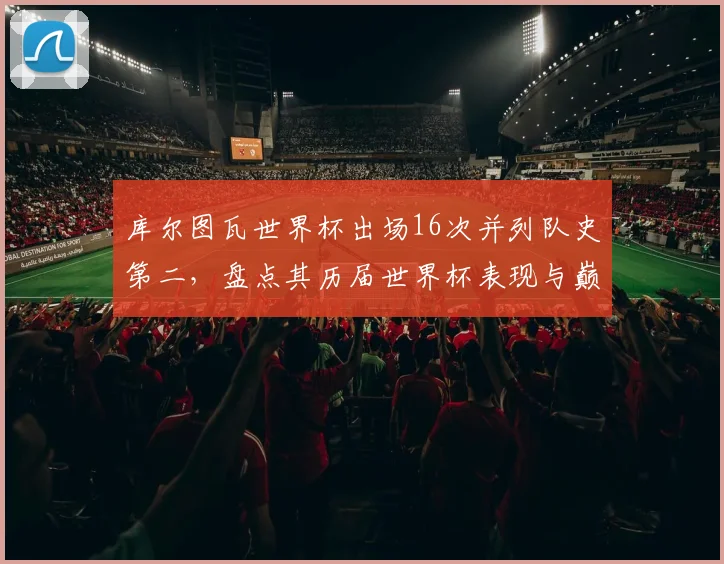 库尔图瓦世界杯出场16次并列队史第二，盘点其历届世界杯表现与巅峰门将数据