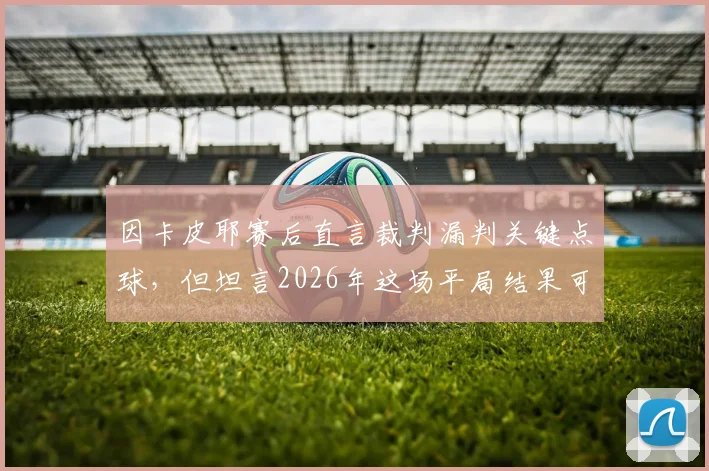 因卡皮耶赛后直言裁判漏判关键点球,但坦言2026年这场平局结果可以接受,点球争议引热议