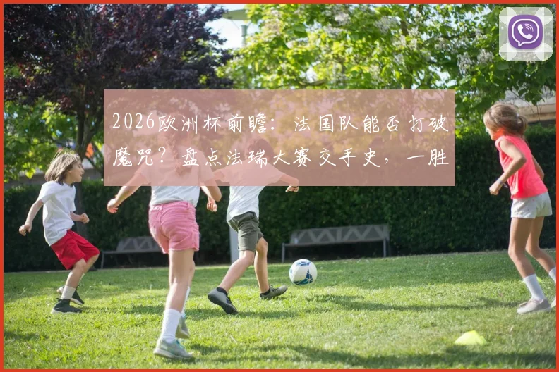 2026欧洲杯前瞻:法国队能否打破魔咒?盘点法瑞大赛交手史,一胜难求困局分析