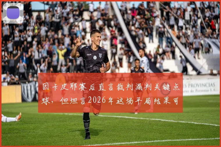 因卡皮耶赛后直言裁判漏判关键点球，但坦言2026年这场平局结果可以接受，点球争议引热议
