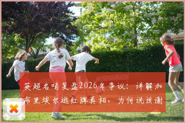 英超名哨复盘2026年争议:详解加布里埃尔逃红牌真相,为何说该谢哈兰德,一人一黄判罚依据何在