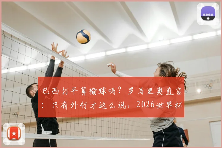 巴西打平算输球吗?罗马里奥直言:只有外行才这么说,2026世界杯前景深度剖析