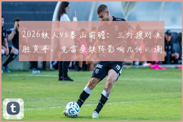 2026铁人vs泰山前瞻:三外援对决胜负手,克雷桑缺阵影响几何,谢文能临危受命解读
