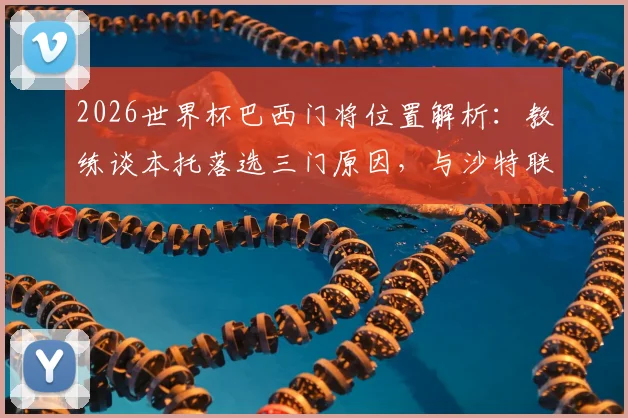2026世界杯巴西门将位置解析：教练谈本托落选三门原因，与沙特联乌龙绝平球无关