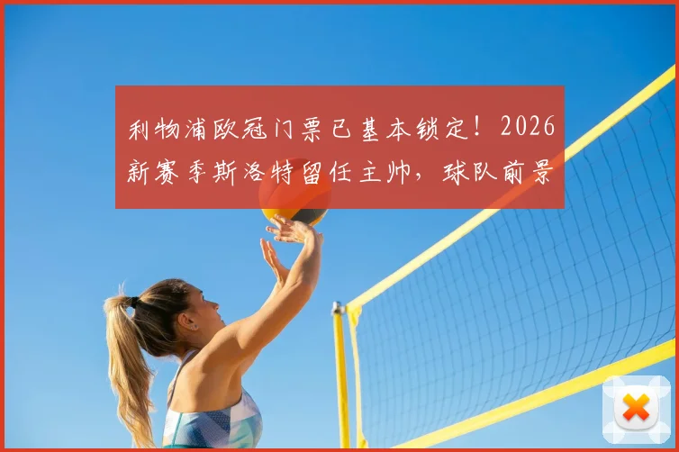 利物浦欧冠门票已基本锁定！2026新赛季斯洛特留任主帅，球队前景分析与球迷期待解读