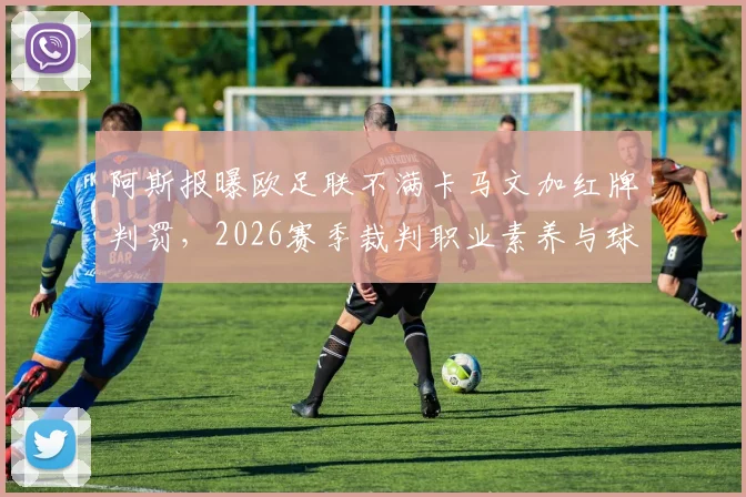 阿斯报曝欧足联不满卡马文加红牌判罚,2026赛季裁判职业素养与球员纪律问题引热议