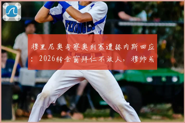 穆里尼奥考察奥利塞遭赫内斯回应:2026转会窗拜仁不放人,穆帅或白忙一场