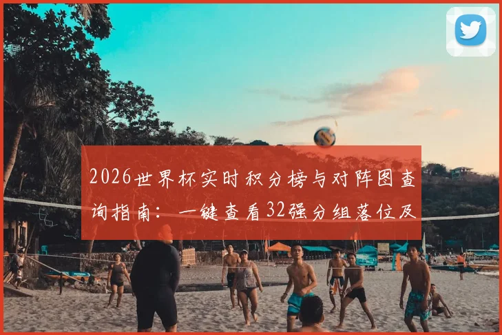 2026世界杯实时积分榜与对阵图查询指南：一键查看32强分组落位及最新排名