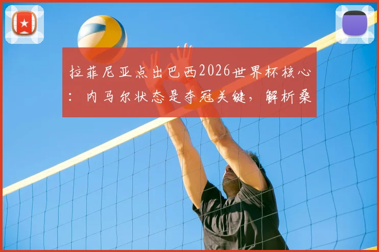 拉菲尼亚点出巴西2026世界杯核心:内马尔状态是夺冠关键,解析桑巴军团第六次冲冠的利与弊