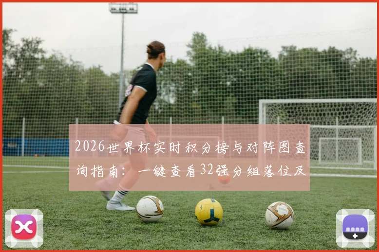 2026世界杯实时积分榜与对阵图查询指南:一键查看32强分组落位及最新排名