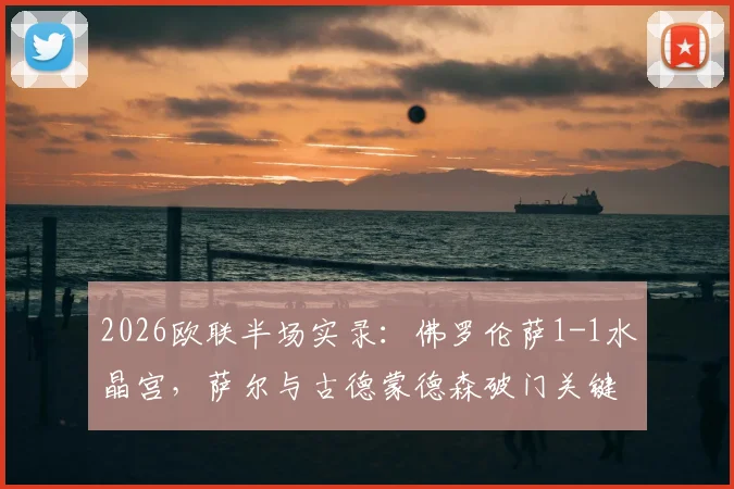 2026欧联半场实录：佛罗伦萨1-1水晶宫，萨尔与古德蒙德森破门关键进球，战术打法全面解析