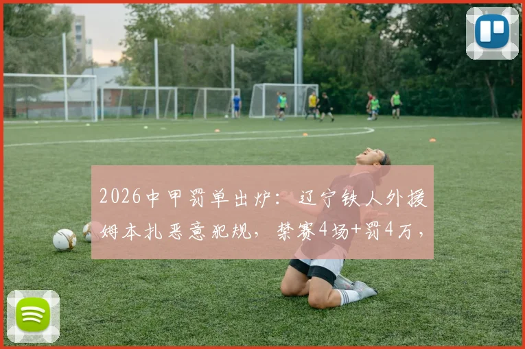 2026中甲罚单出炉：辽宁铁人外援姆本扎恶意犯规，禁赛4场+罚4万，球队如何应对？