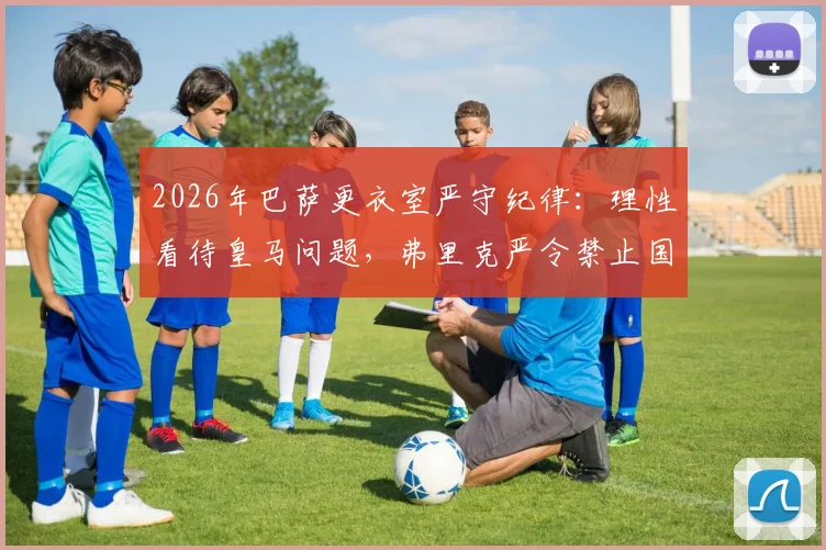 2026年巴萨更衣室严守纪律：理性看待皇马问题，弗里克严令禁止国家德比前轻敌