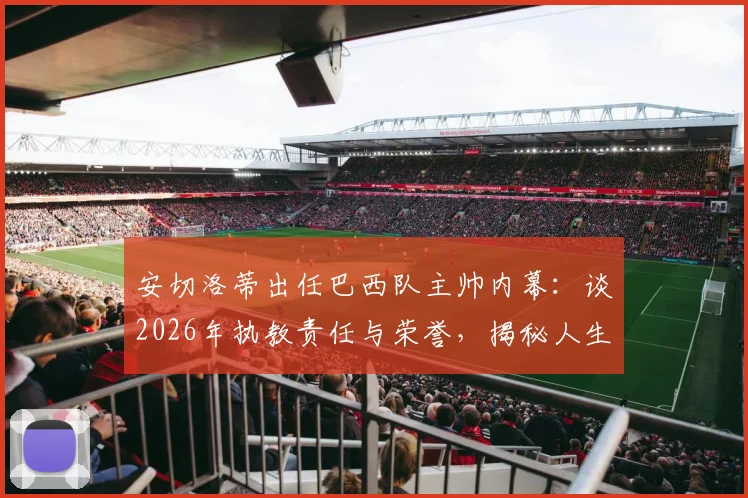 安切洛蒂出任巴西队主帅内幕：谈2026年执教责任与荣誉，揭秘人生新篇章挑战与期待