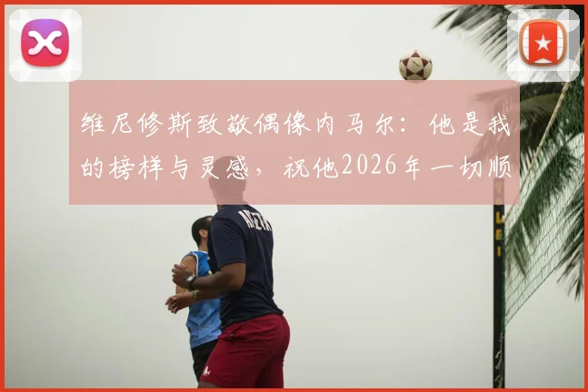 维尼修斯致敬偶像内马尔:他是我的榜样与灵感,祝他2026年一切顺利