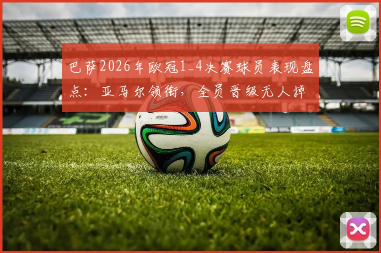 巴萨2026年欧冠1_4决赛球员表现盘点:亚马尔领衔,全员晋级无人掉队