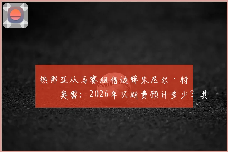 热那亚从马赛租借边锋朱尼尔·特拉奥雷:2026年买断费预计多少?其技术特点能否助力球队进攻?