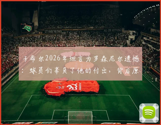 卡希尔2026年坦言为罗森尼尔遗憾：球员们辜负了他的付出，背后原因剖析与反思