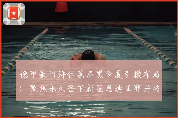 德甲豪门拜仁慕尼黑今夏引援布局：聚焦永久签下新星恩迪亚耶并将其外租历练，深度解读拜仁长期球员发展规划