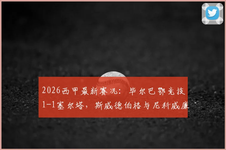 2026西甲最新赛况:毕尔巴鄂竞技1-1塞尔塔,斯威德伯格与尼科威廉姆斯各入一球,查看积分榜实时排名