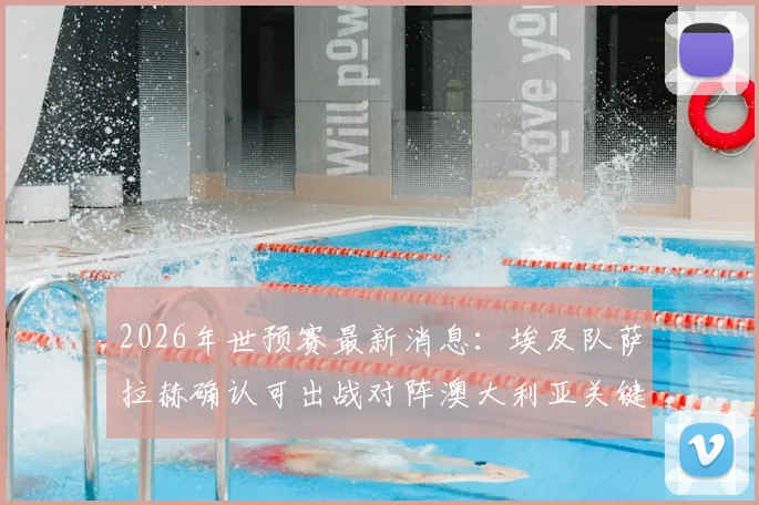 2026年世预赛最新消息:埃及队萨拉赫确认可出战对阵澳大利亚关键战,足协副主席官宣