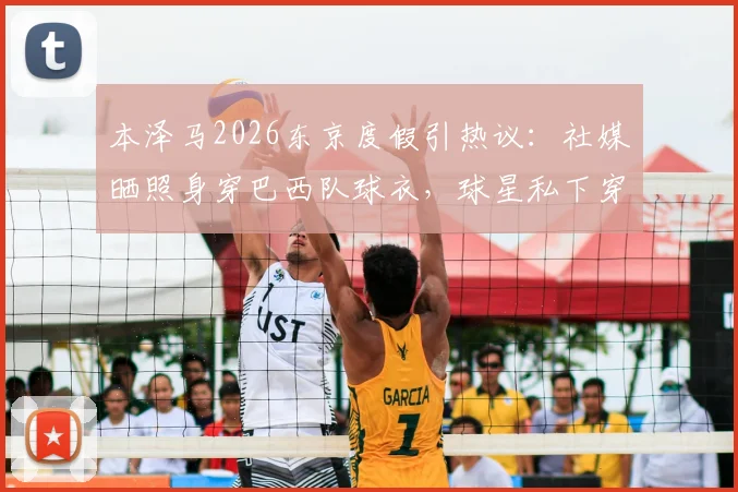 本泽马2026东京度假引热议:社媒晒照身穿巴西队球衣,球星私下穿搭与行踪解析