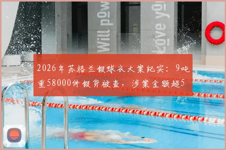 2026年苏格兰假球衣大案纪实:9吨重58000件假货被查,涉案金额超550万英镑