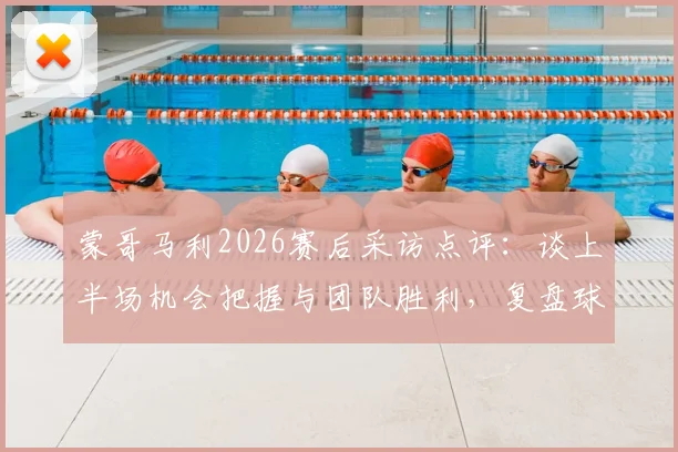 蒙哥马利2026赛后采访点评：谈上半场机会把握与团队胜利，复盘球队共同努力过程