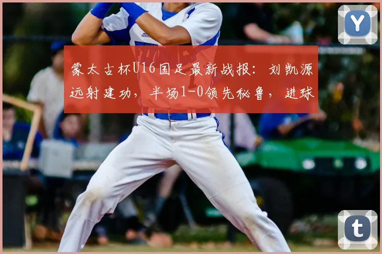 蒙太古杯U16国足最新战报：刘凯源远射建功，半场1-0领先秘鲁，进球回放与分析